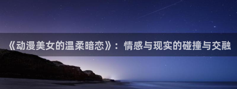 在线动画动漫下载age动漫：《动漫美女的温柔暗恋》：情感与现实的碰撞与交融