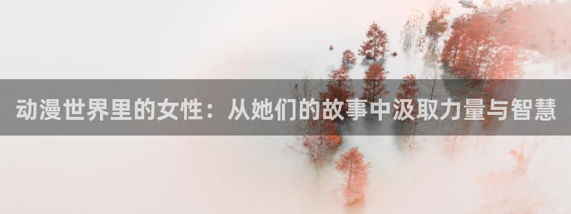 age动漫官网樱花动漫：动漫世界里的女性：从她们的故事中汲取力量与智慧