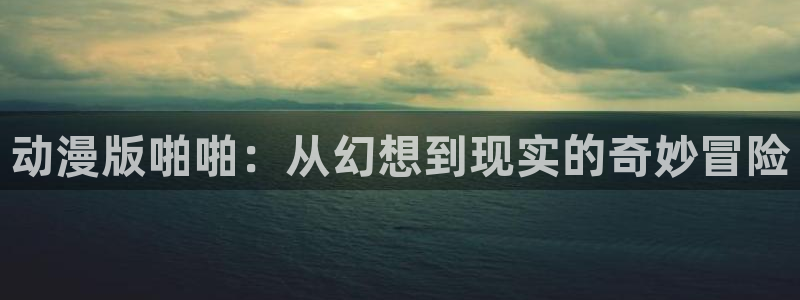 age动漫樱花：动漫版啪啪：从幻想到现实的奇妙冒险