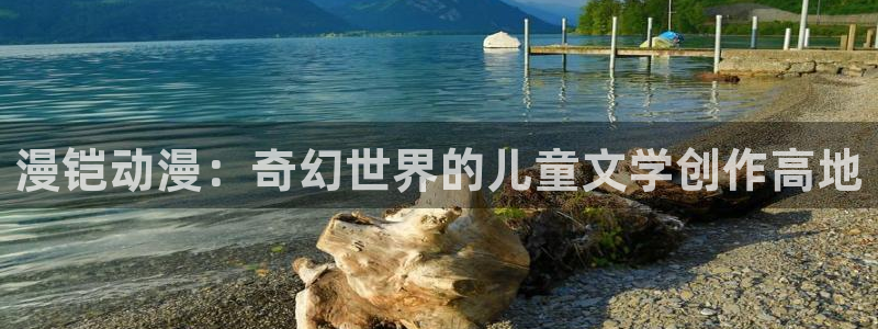 age动漫官网版入口：漫铠动漫：奇幻世界的儿童文学创作高地