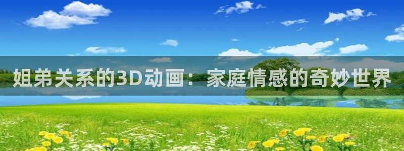volcanicage漫画：姐弟关系的3D动画：家庭情感的奇妙世界