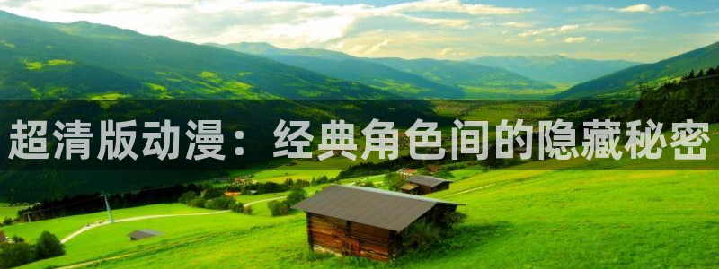 age动漫正版网：超清版动漫：经典角色间的隐藏秘密
