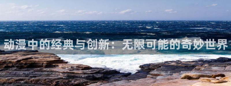 age动漫官网版入口：动漫中的经典与创新：无限可能的奇妙世界