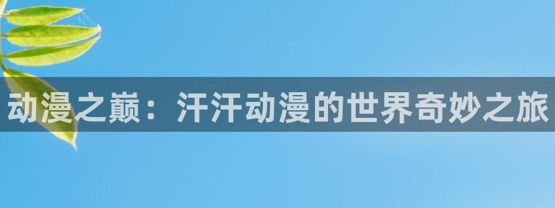 age动漫官网网址：动漫之巅：汗汗动漫的世界奇妙之旅