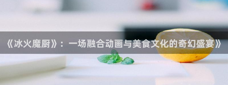 age漫画网：《冰火魔厨》：一场融合动画与美食文化的奇幻盛宴》