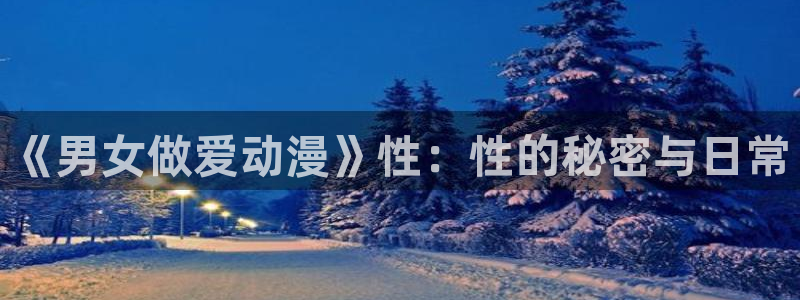 stagenehind韩漫免费观看：《男女做爱动漫》性：性的秘密与日常