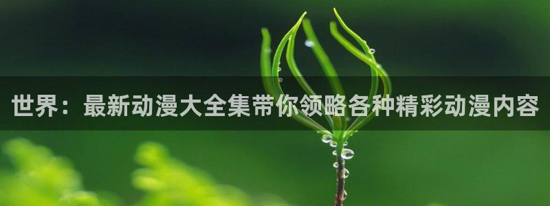age动漫下载：世界：最新动漫大全集带你领略各种精彩动漫内容