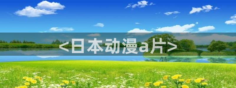 age樱花动漫：<日本动漫a片>
