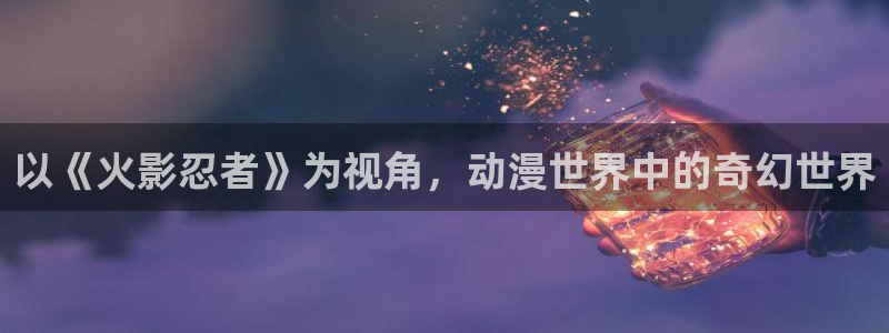 age动漫网官网入口：以《火影忍者》为视角，动漫世界中的奇幻世界