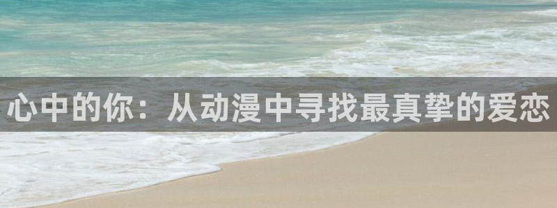 age动漫官网版入口：心中的你：从动漫中寻找最真挚的爱恋