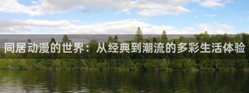 age专注动漫的门户网站：同居动漫的世界：从经典到潮流的多彩生活体验