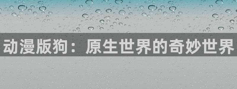 age动漫官网入口老版本：动漫版狗：原生世界的奇妙世界