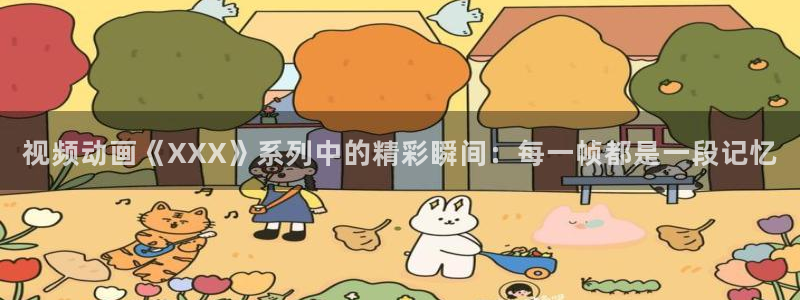 age樱花动漫：视频动画《XXX》系列中的精彩瞬间：每一帧都是一段记忆