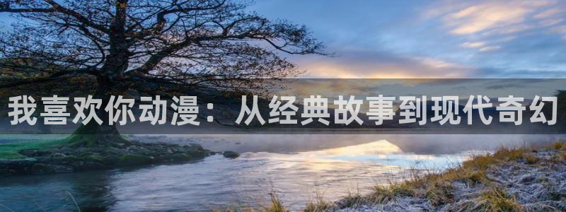 managereader漫画官网入口：我喜欢你动漫：从经典故事到现代奇幻