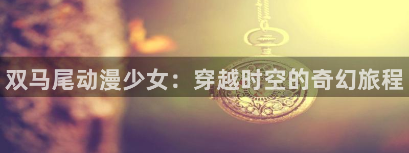 age动漫网下载：双马尾动漫少女：穿越时空的奇幻旅程