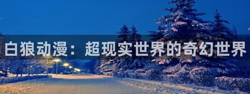 lovestage漫画免费阅读：白狼动漫：超现实世界的奇幻世界