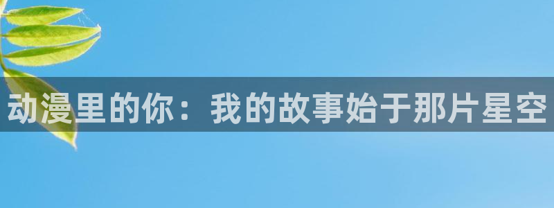 拷贝漫画 copymanager.ory网站：动漫里的你：我的故事始于那片星空