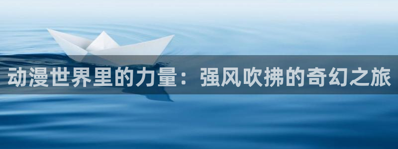 age动漫网上看：动漫世界里的力量：强风吹拂的奇幻之旅