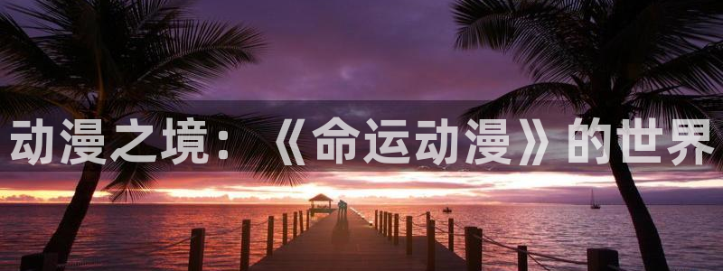 lovestage漫画免费阅读：动漫之境：《命运动漫》的世界