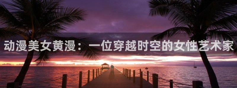 age动漫正版网：动漫美女黄漫：一位穿越时空的女性艺术家