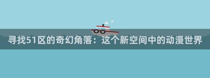 stagenehind韩漫免费观看：寻找51区的奇幻角落：这个新空间中的动漫世界