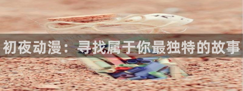 age动漫官网网址：初夜动漫：寻找属于你最独特的故事