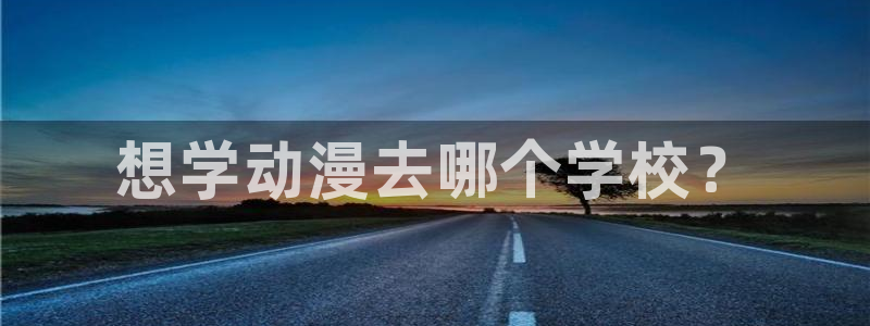 age动漫官网樱花动漫：想学动漫去哪个学校？
